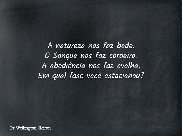 A natureza nos faz bode. O Sangue nos faz cordeiro. A obediência nos faz ovelha. Em qual fase você estacionou?... Frase de Pr. Wellington Cleiton.