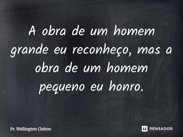 A obra de um homem grande eu reconheço, mas a obra de um homem pequeno eu honro.... Frase de Pr. Wellington Cleiton.