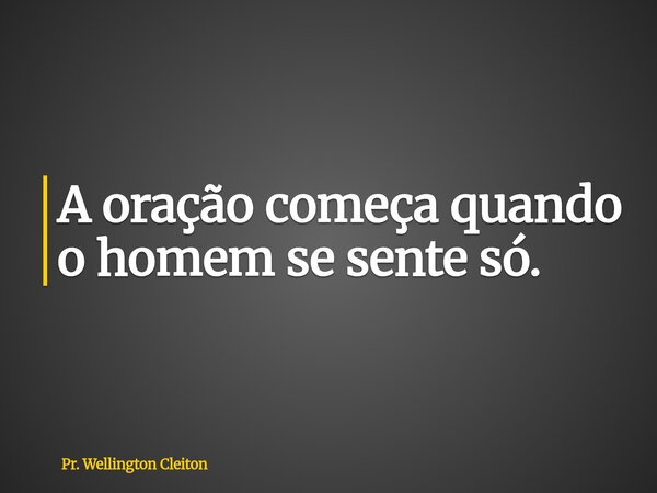 A oração começa quando o homem se sente só.... Frase de Pr. Wellington Cleiton.