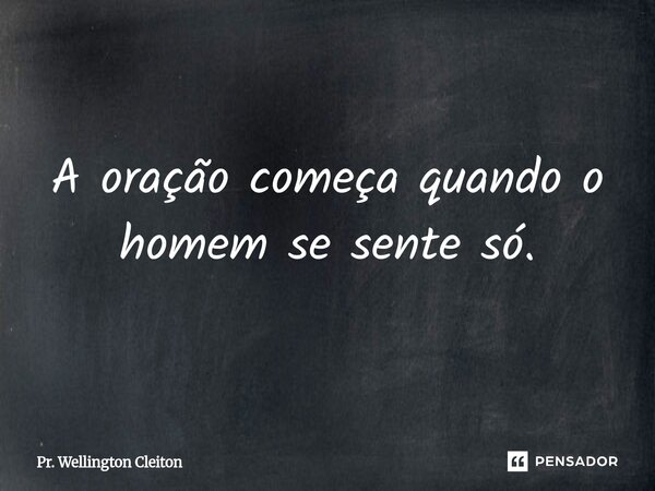 A oração começa quando o homem se sente só.... Frase de Pr. Wellington Cleiton.