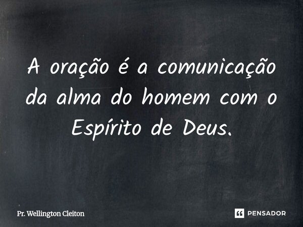 A oração é a comunicação da alma do homem com o Espírito de Deus.... Frase de Pr. Wellington Cleiton.