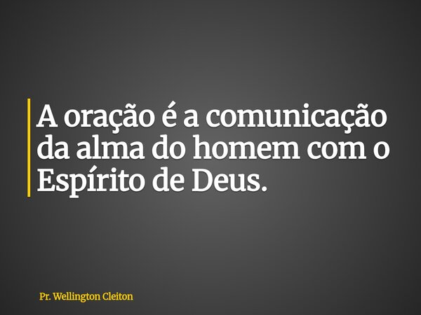 A oração é a comunicação da alma do homem com o Espírito de Deus.... Frase de Pr. Wellington Cleiton.