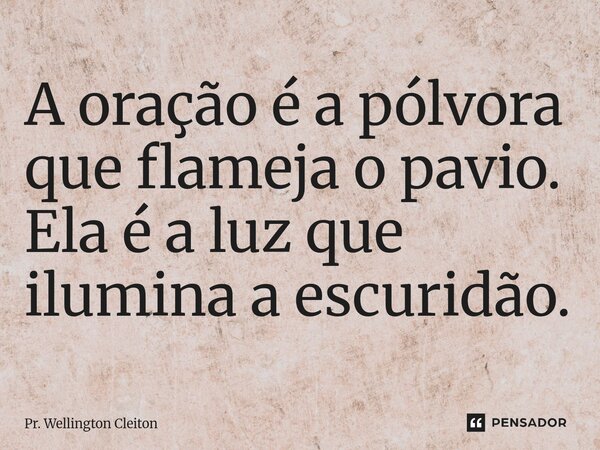 A oração é a pólvora que flameja o pavio. Ela é a luz que ilumina a escuridão.⁠... Frase de Pr. Wellington Cleiton.