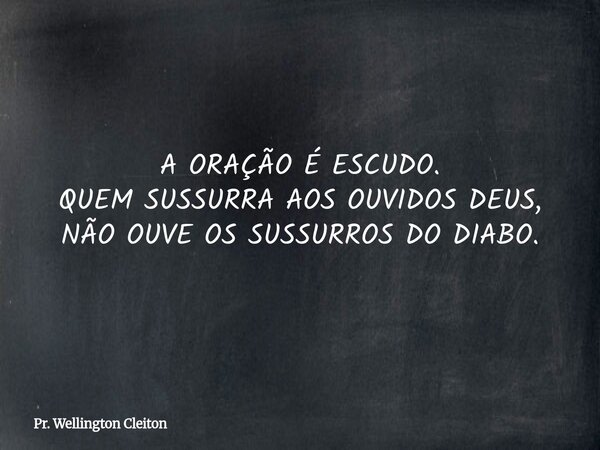 A ORAÇÃO É ESCUDO. QUEM SUSSURRA AOS OUVIDOS DEUS, NÃO OUVE OS SUSSURROS DO DIABO.... Frase de Pr. Wellington Cleiton.