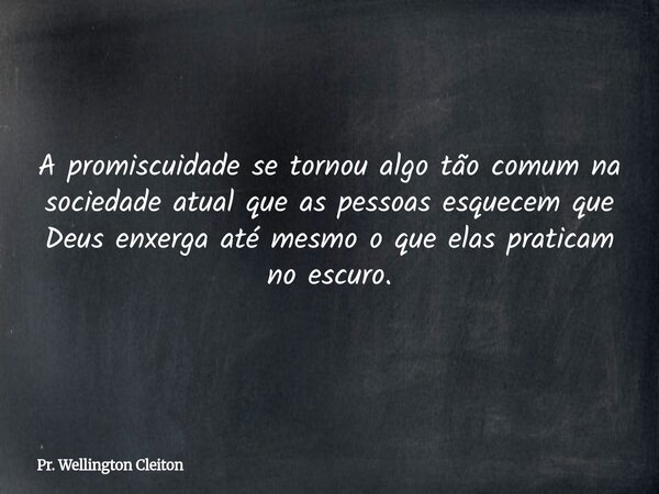 A promiscuidade se tornou algo tão comum na sociedade atual que as pessoas esquecem que Deus enxerga até mesmo o que elas praticam no escuro.... Frase de Pr. Wellington Cleiton.