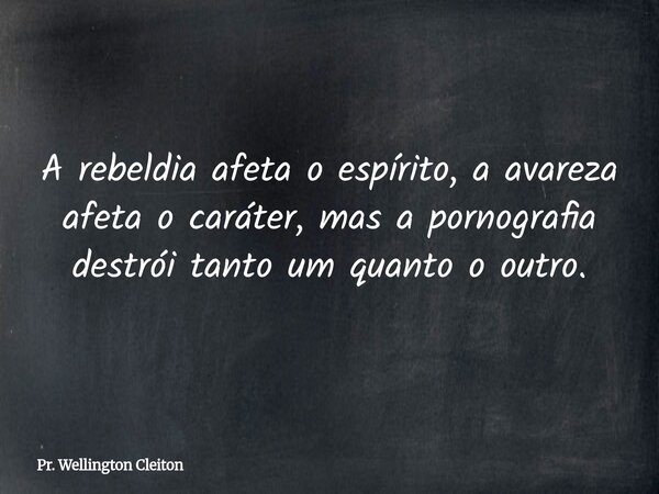 A rebeldia afeta o espírito, a avareza afeta o caráter, mas a pornografia destrói tanto um quanto o outro.... Frase de Pr. Wellington Cleiton.