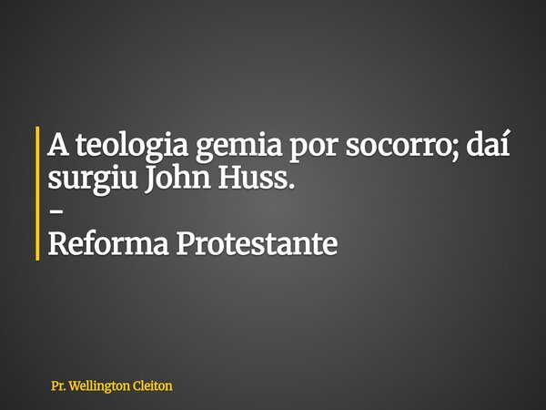 A teologia gemia por socorro; daí surgiu John Huss. - Reforma Protestante... Frase de Pr. Wellington Cleiton.