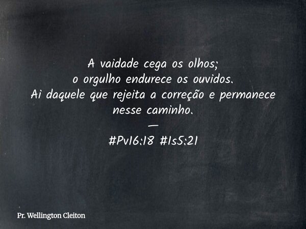 A vaidade cega os olhos; o orgulho endurece os ouvidos. Ai daquele que rejeita a correção e permanece nesse caminho. — #Pv16:18 #Is5:21... Frase de Pr. Wellington Cleiton.