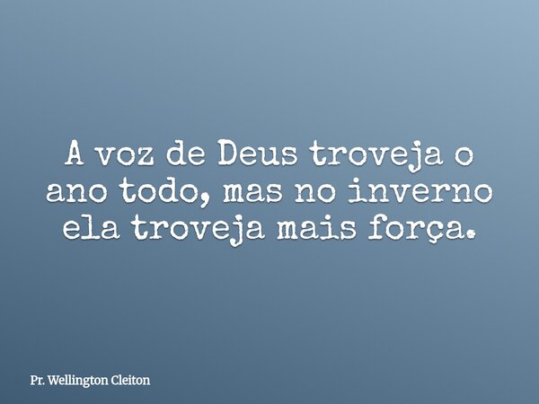 A voz de Deus troveja o ano todo, mas no inverno ela troveja mais força.... Frase de Pr. Wellington Cleiton.