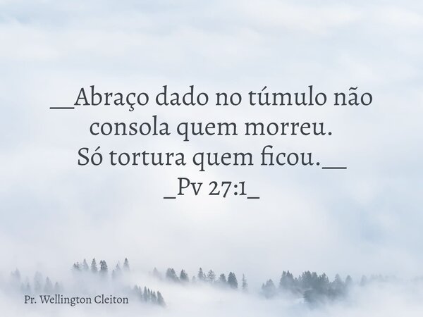 __Abraço dado no túmulo não consola quem morreu. Só tortura quem ficou.__ _Pv 27:1_... Frase de Pr. Wellington Cleiton.