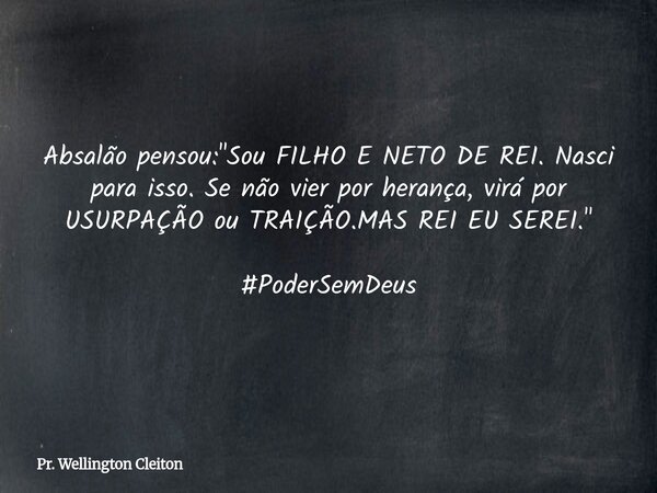 Absalão pensou: "Sou FILHO E NETO DE REI. Nasci para isso. Se não vier por herança, virá por USURPAÇÃO ou TRAIÇÃO.MAS REI EU SEREI." #PoderSemDeus... Frase de Pr. Wellington Cleiton.