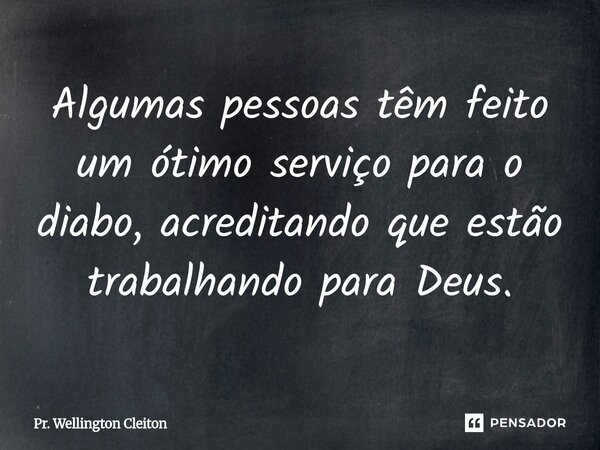 Algumas pessoas têm feito um ótimo serviço para o diabo, acreditando que estão trabalhando para Deus.... Frase de Pr. Wellington Cleiton.