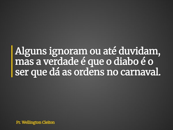 Alguns ignoram ou até duvidam, mas a verdade é que o diabo é o ser que dá as ordens no carnaval.... Frase de Pr. Wellington Cleiton.