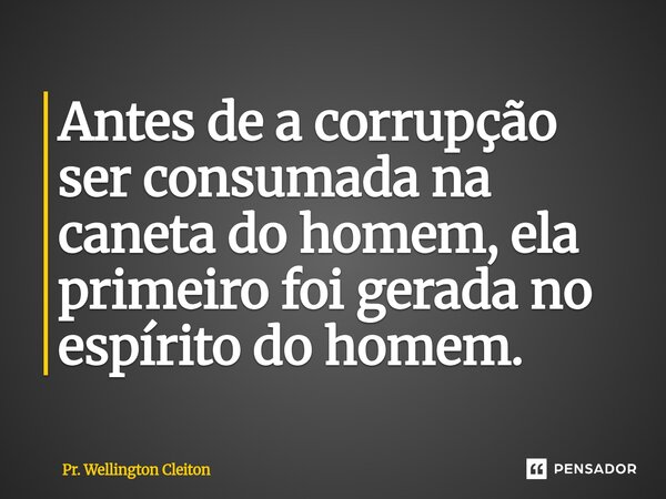 Antes de a corrupção ser consumada na caneta do homem, ela primeiro foi gerada no espírito do homem.... Frase de Pr. Wellington Cleiton.