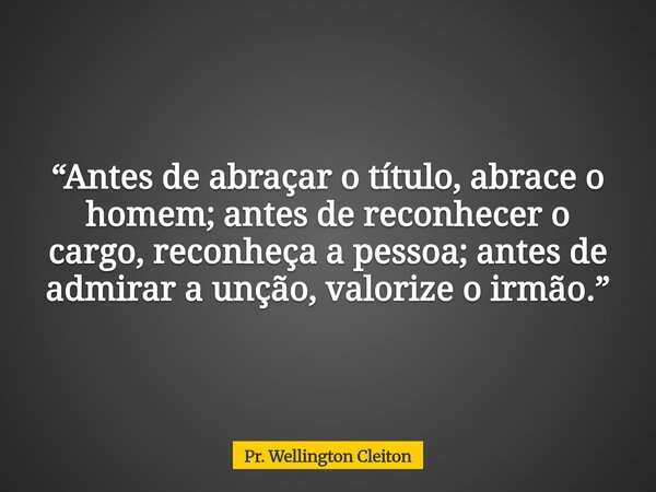 “Antes de abraçar o título, abrace o homem; antes de reconhecer o cargo, reconheça a pessoa; antes de admirar a unção, valorize o irmão.”... Frase de Pr. Wellington Cleiton.