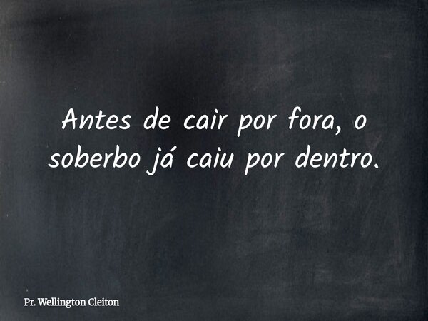 Antes de cair por fora, o soberbo já caiu por dentro.... Frase de Pr. Wellington Cleiton.