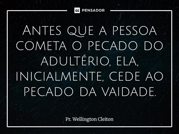 ⁠Antes que a pessoa cometa o pecado do adultério, ela, inicialmente, cede ao pecado da vaidade.... Frase de Pr. Wellington Cleiton.