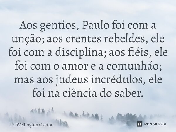 Aos gentios, Paulo foi com a unção; aos crentes rebeldes, ele foi com a disciplina; aos fiéis, ele foi com o amor e a comunhão; mas aos judeus incrédulos, ele f... Frase de Pr. Wellington Cleiton.