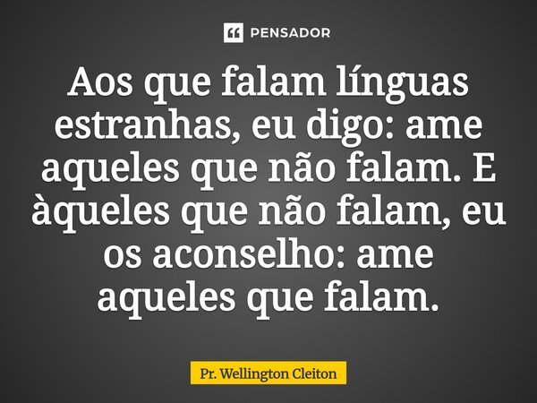 ⁠Aos que falam línguas estranhas, eu digo: ame aqueles que não falam. E àqueles que não falam, eu os aconselho: ame aqueles que falam.... Frase de Pr. Wellington Cleiton.