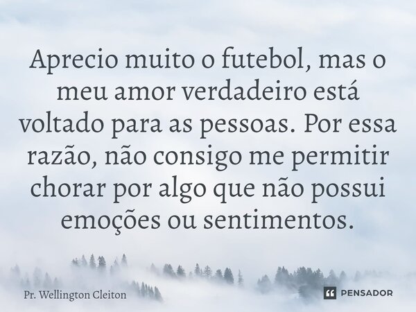 ⁠Aprecio muito o futebol, mas o meu amor verdadeiro está voltado para as pessoas. Por essa razão, não consigo me permitir chorar por algo que não possui emoções... Frase de Pr. Wellington Cleiton.