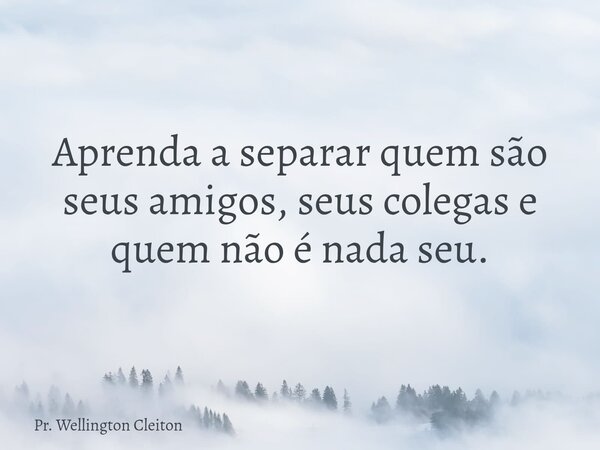 Aprenda a separar quem são seus amigos, seus colegas e quem não é nada seu.... Frase de Pr. Wellington Cleiton.