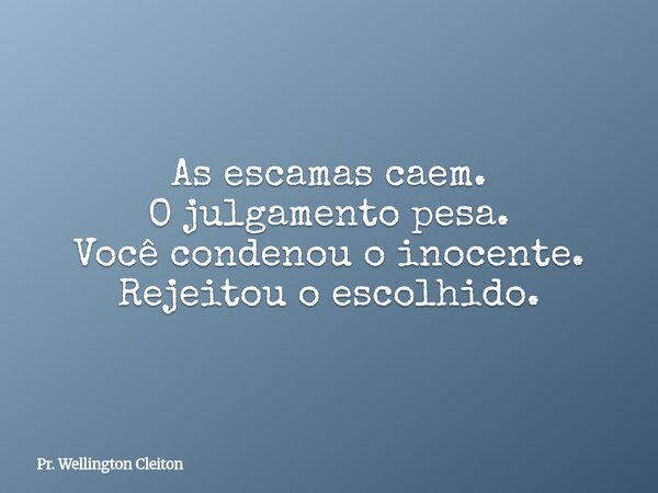 As escamas caem. O julgamento pesa. Você condenou o inocente. Rejeitou o escolhido.... Frase de Pr. Wellington Cleiton.