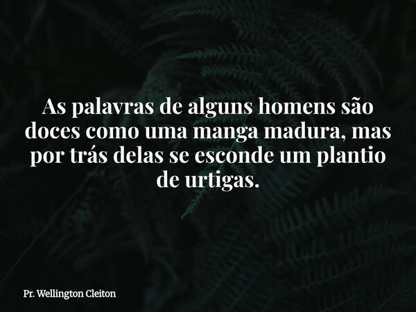 As palavras de alguns homens são doces como uma manga madura, mas por trás delas se esconde um plantio de urtigas.... Frase de Pr. Wellington Cleiton.
