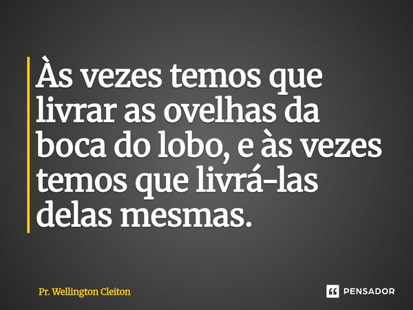 ⁠Às vezes temos que livrar as ovelhas da boca do lobo, e às vezes temos que livrá-las delas mesmas.... Frase de Pr. Wellington Cleiton.