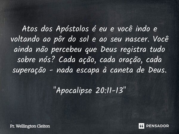 Atos dos Apóstolos é eu e você indo e voltando ao pôr do sol e ao seu nascer. Você ainda não percebeu que Deus registra tudo sobre nós? Cada ação, cada oração,... Frase de Pr. Wellington Cleiton.