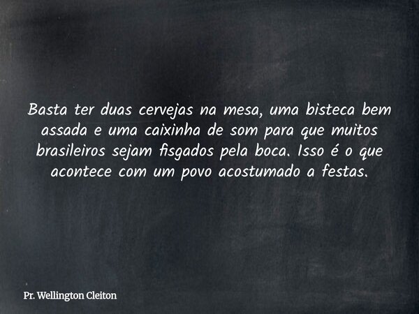 Basta ter duas cervejas na mesa, uma bisteca bem assada e uma caixinha de som para que muitos brasileiros sejam fisgados pela boca. Isso é o que acontece com um... Frase de Pr. Wellington Cleiton.