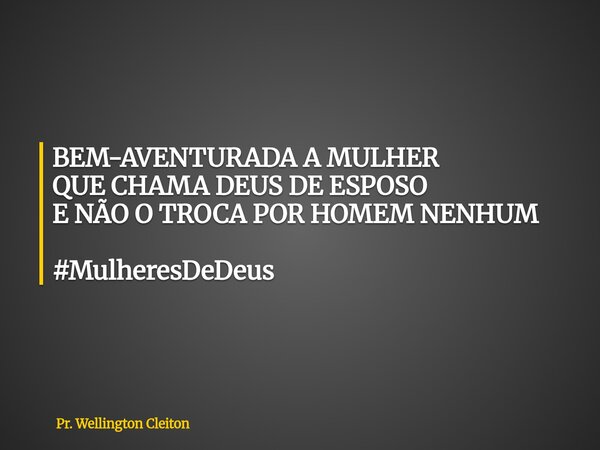 BEM-AVENTURADA A MULHER QUE CHAMA DEUS DE ESPOSO E NÃO O TROCA POR HOMEM NENHUM #MulheresDeDeus... Frase de Pr. Wellington Cleiton.