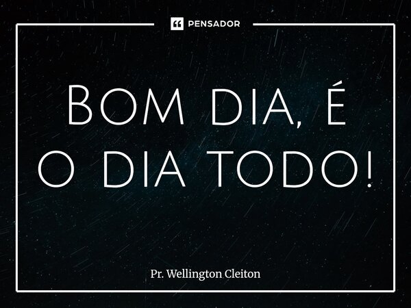 Bom dia, é o dia todo!⁠... Frase de Pr. Wellington Cleiton.