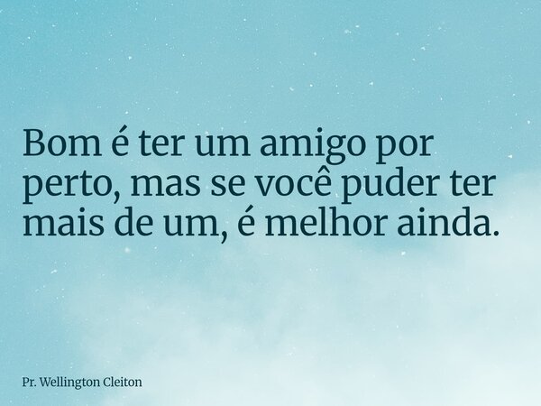 Bom é ter um amigo por perto, mas se você puder ter mais de um, é melhor ainda.... Frase de Pr. Wellington Cleiton.
