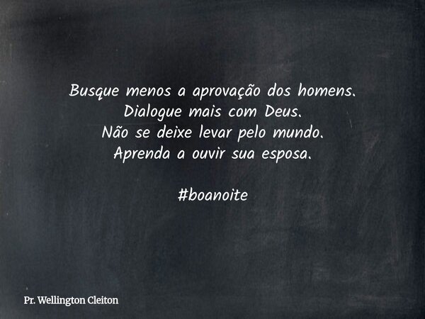 Busque menos a aprovação dos homens. Dialogue mais com Deus. Não se deixe levar pelo mundo. Aprenda a ouvir sua esposa. #boanoite... Frase de Pr. Wellington Cleiton.