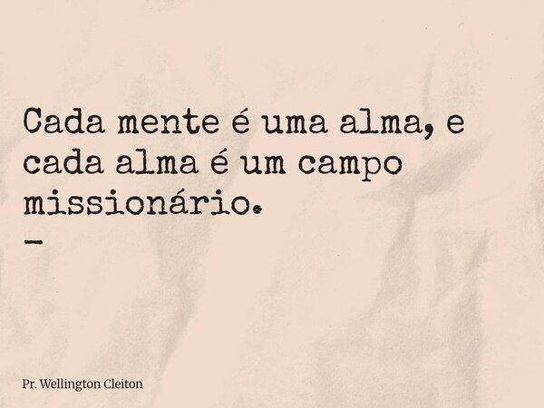 Cada mente é uma alma, e cada alma é um campo missionário. -... Frase de Pr. Wellington Cleiton.