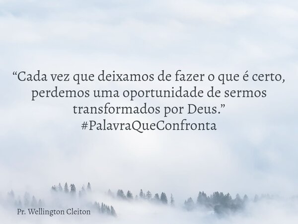 “Cada vez que deixamos de fazer o que é certo, perdemos uma oportunidade de sermos transformados por Deus.” #PalavraQueConfronta... Frase de Pr. Wellington Cleiton.