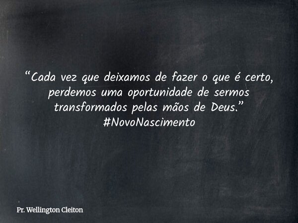“Cada vez que deixamos de fazer o que é certo, perdemos uma oportunidade de sermos transformados pelas mãos de Deus.” #NovoNascimento... Frase de Pr. Wellington Cleiton.