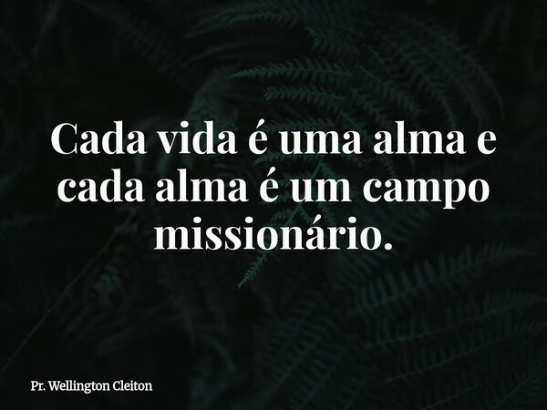 Cada vida é uma alma e cada alma é um campo missionário.... Frase de Pr. Wellington Cleiton.