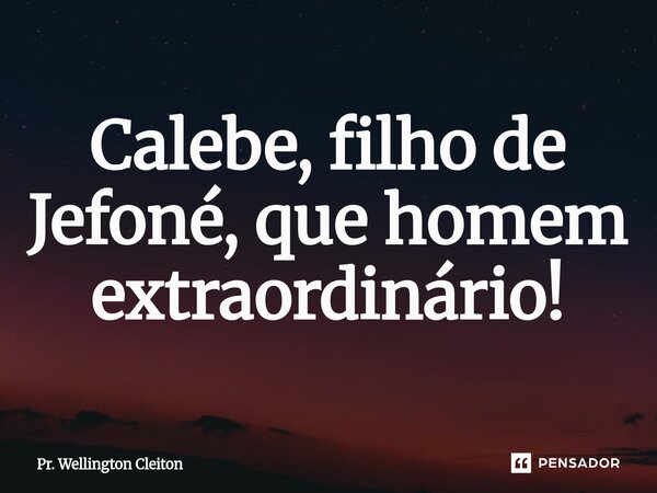 ⁠Calebe, filho de Jefoné, que homem extraordinário!... Frase de Pr. Wellington Cleiton.