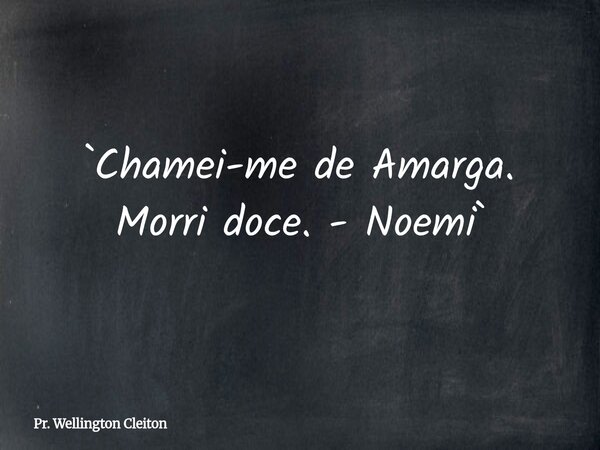 `Chamei-me de Amarga. Morri doce. - Noemi`... Frase de Pr. Wellington Cleiton.