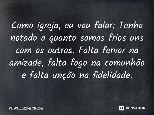 Como igreja, eu vou falar: Tenho notado o quanto somos frios uns com os outros. Falta fervor na amizade, falta fogo na comunhão e falta unção na fidelidade.... Frase de Pr. Wellington Cleiton.