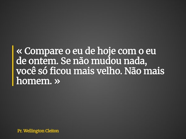 « Compare o eu de hoje com o eu de ontem. Se não mudou nada, você só ficou mais velho. Não mais homem. »... Frase de Pr. Wellington Cleiton.