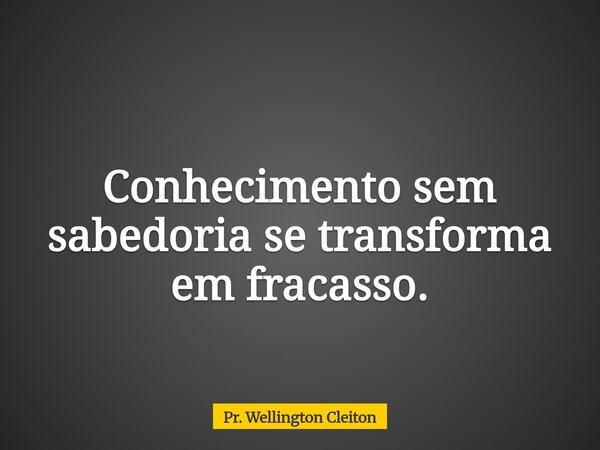 Conhecimento sem sabedoria se transforma em fracasso.... Frase de Pr. Wellington Cleiton.