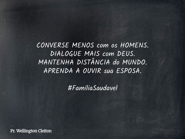 CONVERSE MENOS com os HOMENS. DIALOGUE MAIS com DEUS. MANTENHA DISTÂNCIA do MUNDO. APRENDA A OUVIR sua ESPOSA. #FamiliaSaudavel... Frase de Pr. Wellington Cleiton.