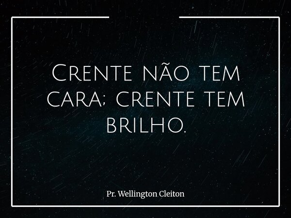 Crente não tem cara; crente tem brilho.... Frase de Pr. Wellington Cleiton.