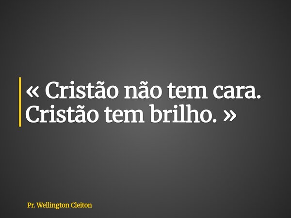 « Cristão não tem cara. Cristão tem brilho. »... Frase de Pr. Wellington Cleiton.