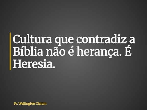 Cultura que contradiz a Bíblia não é herança. É Heresia.... Frase de Pr. Wellington Cleiton.