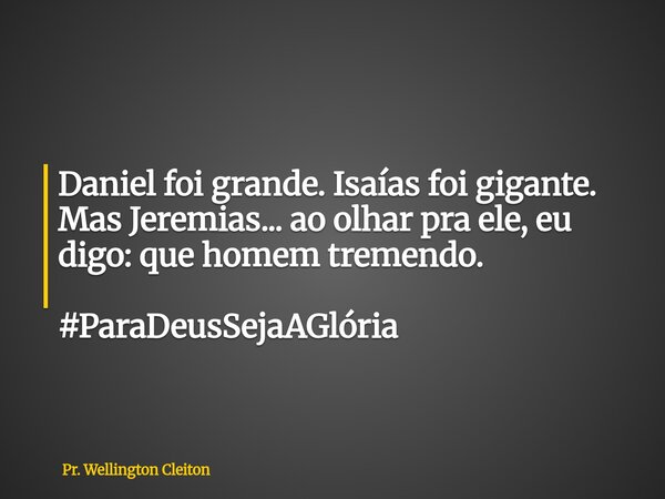 Daniel foi grande. Isaías foi gigante. Mas Jeremias... ao olhar pra ele, eu digo: que homem tremendo. #ParaDeusSejaAGlória... Frase de Pr. Wellington Cleiton.