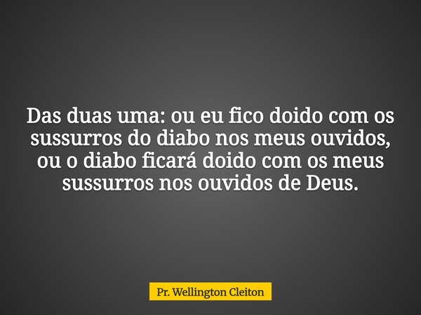 Das duas uma: ou eu fico doido com os sussurros do diabo nos meus ouvidos, ou o diabo ficará doido com os meus sussurros nos ouvidos de Deus.... Frase de Pr. Wellington Cleiton.