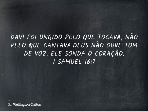 DAVI FOI UNGIDO PELO QUE TOCAVA, NÃO PELO QUE CANTAVA.DEUS NÃO OUVE TOM DE VOZ. ELE SONDA O CORAÇÃO. 1 SAMUEL 16:7... Frase de Pr. Wellington Cleiton.